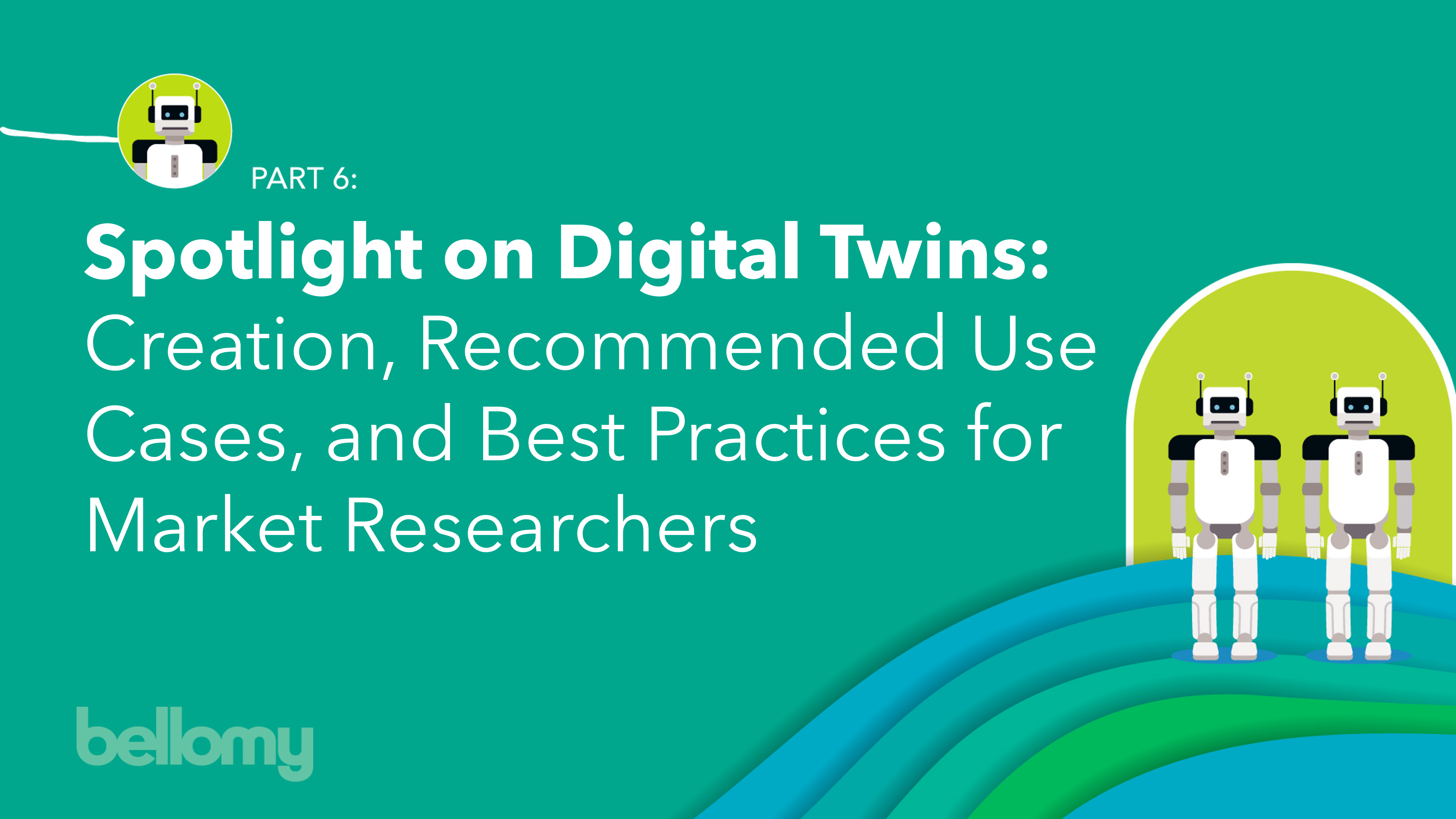 Graphic for Part 6 in Bellomy's Synthetic Blog Series: Spotlight on Digital Twins: Creation, Recommended Use Cases, and Best Practices for Market Researchers